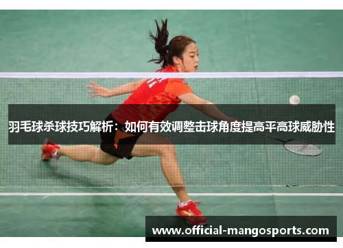 羽毛球杀球技巧解析：如何有效调整击球角度提高平高球威胁性