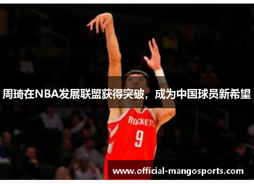 周琦在NBA发展联盟获得突破，成为中国球员新希望