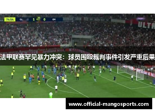 法甲联赛罕见暴力冲突：球员围殴裁判事件引发严重后果