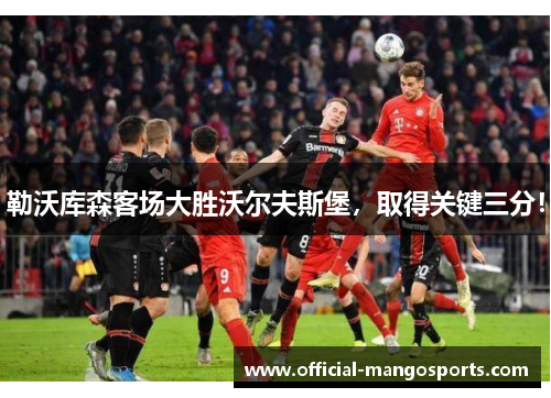 勒沃库森客场大胜沃尔夫斯堡，取得关键三分！