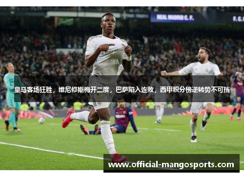 皇马客场狂胜，维尼修斯梅开二度，巴萨陷入连败，西甲积分榜逆转势不可挡