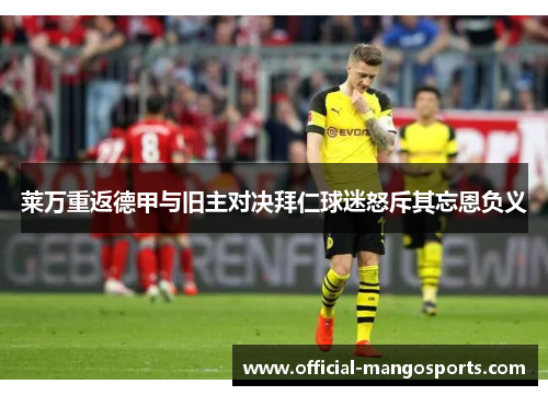 莱万重返德甲与旧主对决拜仁球迷怒斥其忘恩负义