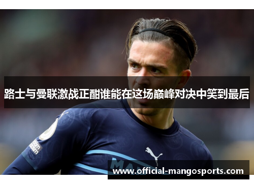 路士与曼联激战正酣谁能在这场巅峰对决中笑到最后
