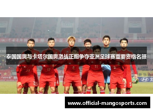 泰国国奥与卡塔尔国奥激战正酣争夺亚洲足球赛重要资格名额