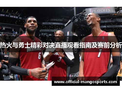 热火与勇士精彩对决直播观看指南及赛前分析
