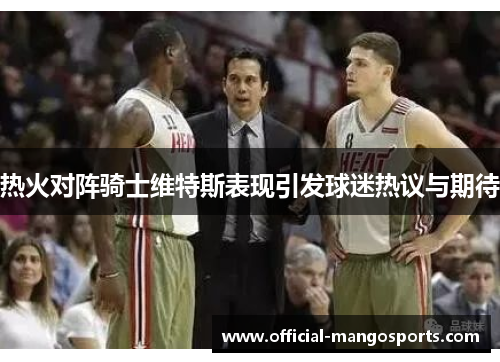 热火对阵骑士维特斯表现引发球迷热议与期待